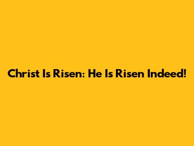Christ Is Risen: He Is Risen Indeed!