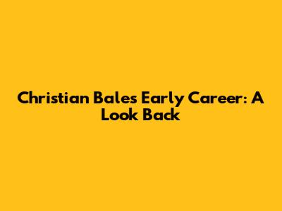 Christian Bale's Early Career: A Look Back
