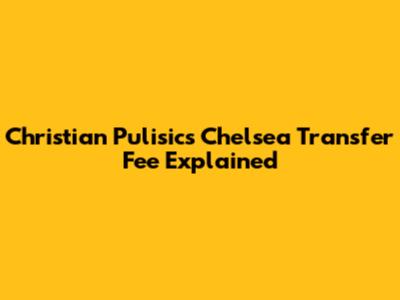 Christian Pulisic's Chelsea Transfer Fee Explained