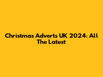 Christmas Adverts UK 2024: All The Latest