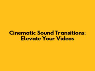 Cinematic Sound Transitions: Elevate Your Videos