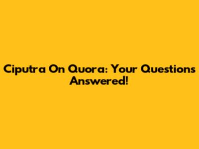 Ciputra On Quora: Your Questions Answered!