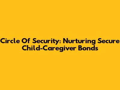 Circle Of Security: Nurturing Secure Child-Caregiver Bonds