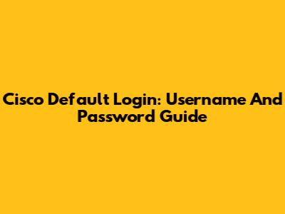 Cisco Default Login: Username And Password Guide