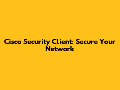 Cisco Security Client: Secure Your Network