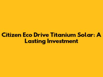 Citizen Eco Drive Titanium Solar: A Lasting Investment