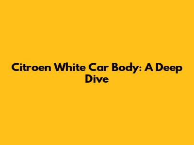 Citroen White Car Body: A Deep Dive
