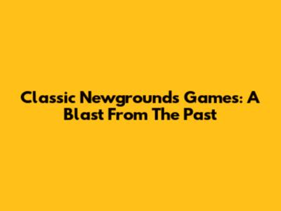 Classic Newgrounds Games: A Blast From The Past