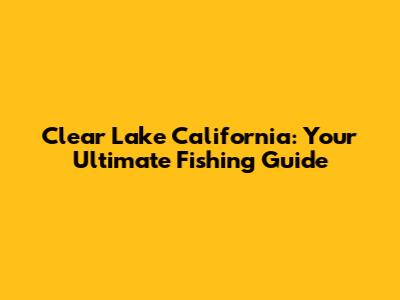 Clear Lake California: Your Ultimate Fishing Guide