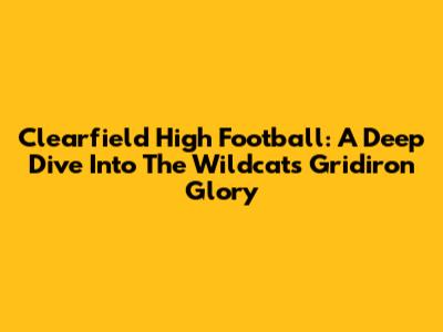 Clearfield High Football: A Deep Dive Into The Wildcats' Gridiron Glory