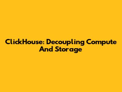 ClickHouse: Decoupling Compute And Storage