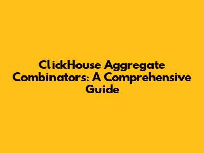 ClickHouse Aggregate Combinators: A Comprehensive Guide