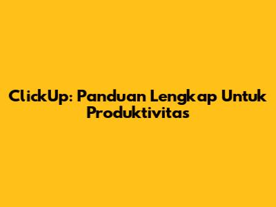 ClickUp: Panduan Lengkap Untuk Produktivitas