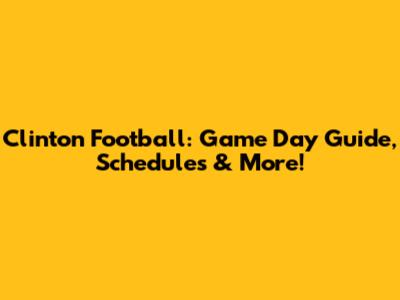 Clinton Football: Game Day Guide, Schedules & More!