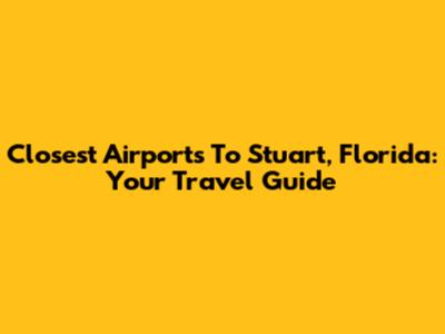 Closest Airports To Stuart, Florida: Your Travel Guide