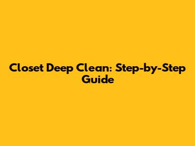 Closet Deep Clean: Step-by-Step Guide