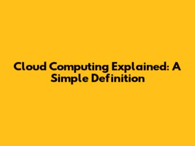 Cloud Computing Explained: A Simple Definition