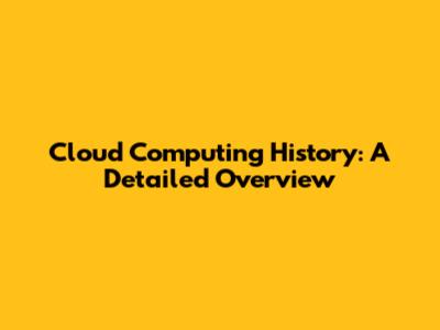 Cloud Computing History: A Detailed Overview