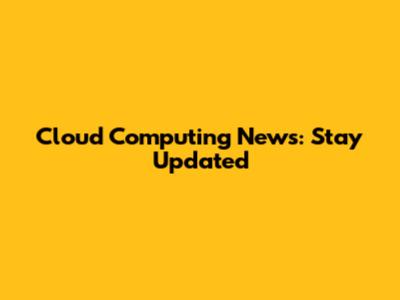 Cloud Computing News: Stay Updated