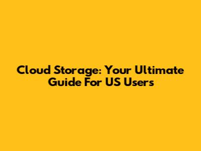 Cloud Storage: Your Ultimate Guide For US Users