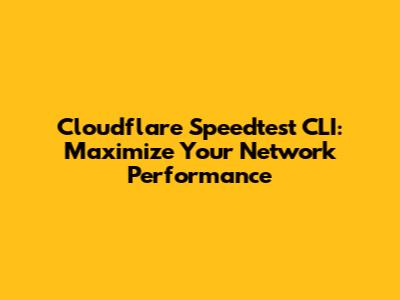 Cloudflare Speedtest CLI: Maximize Your Network Performance