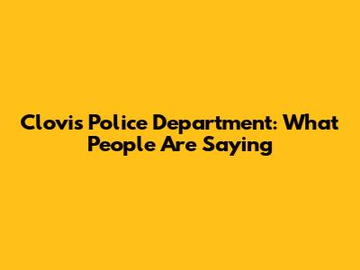 Clovis Police Department: What People Are Saying
