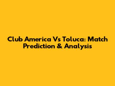 Club America Vs Toluca: Match Prediction & Analysis