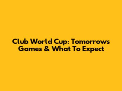 Club World Cup: Tomorrow's Games & What To Expect