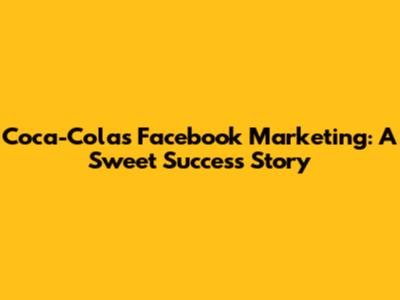 Coca-Cola's Facebook Marketing: A Sweet Success Story