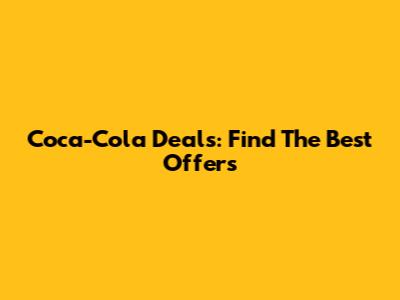 Coca-Cola Deals: Find The Best Offers