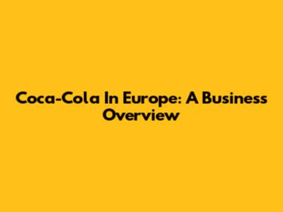 Coca-Cola In Europe: A Business Overview