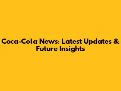 Coca-Cola News: Latest Updates & Future Insights