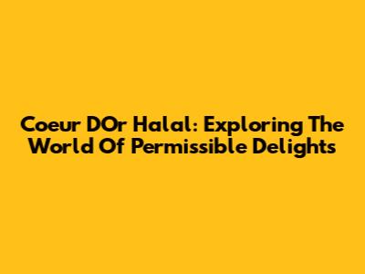 Coeur D'Or Halal: Exploring The World Of Permissible Delights