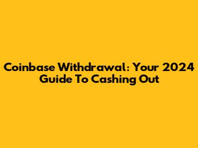 Coinbase Withdrawal: Your 2024 Guide To Cashing Out