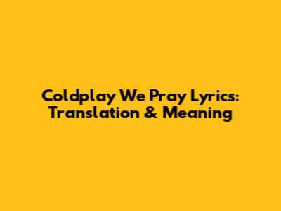 Coldplay "We Pray" Lyrics: Translation & Meaning