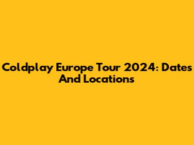 Coldplay Europe Tour 2024: Dates And Locations
