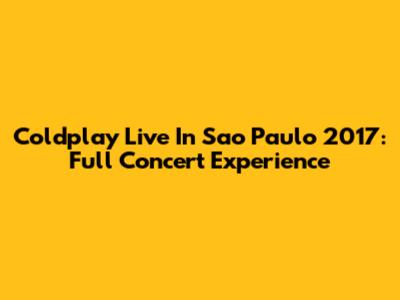 Coldplay Live In Sao Paulo 2017: Full Concert Experience