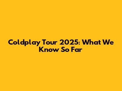 Coldplay Tour 2025: What We Know So Far