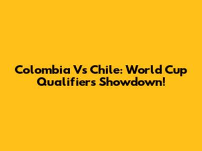 Colombia Vs Chile: World Cup Qualifiers Showdown!