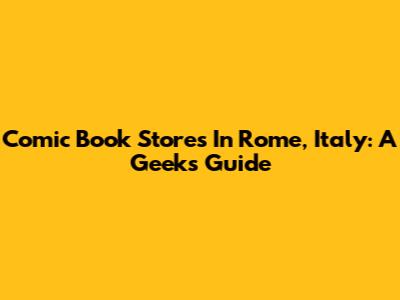 Comic Book Stores In Rome, Italy: A Geek's Guide