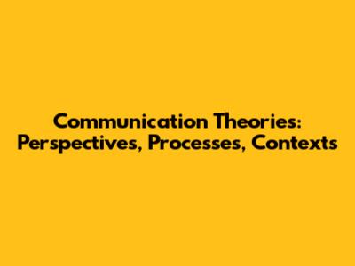 Communication Theories: Perspectives, Processes, Contexts