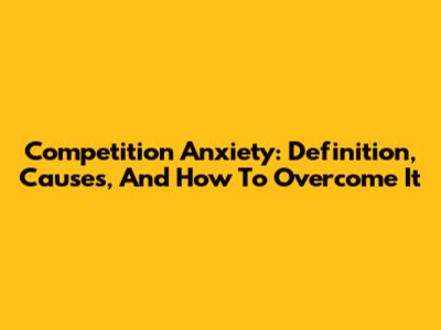 Competition Anxiety: Definition, Causes, And How To Overcome It