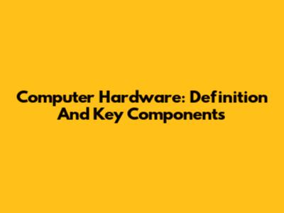 Computer Hardware: Definition And Key Components