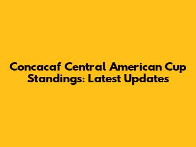 Concacaf Central American Cup Standings: Latest Updates