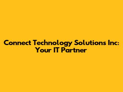 Connect Technology Solutions Inc: Your IT Partner