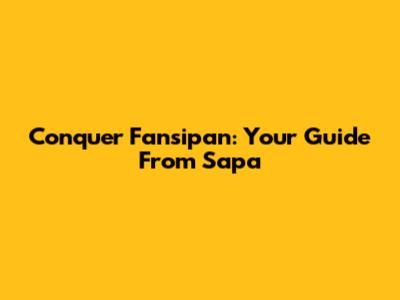 Conquer Fansipan: Your Guide From Sapa