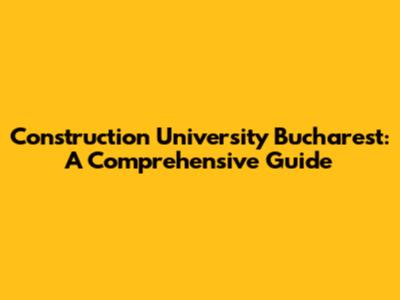 Construction University Bucharest: A Comprehensive Guide