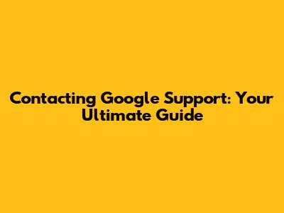 Contacting Google Support: Your Ultimate Guide