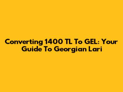 Converting 1400 TL To GEL: Your Guide To Georgian Lari