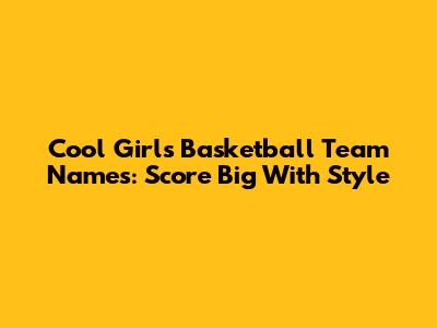 Cool Girls Basketball Team Names: Score Big With Style